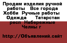 Продам изделия ручной работы - Все города Хобби. Ручные работы » Одежда   . Татарстан респ.,Набережные Челны г.